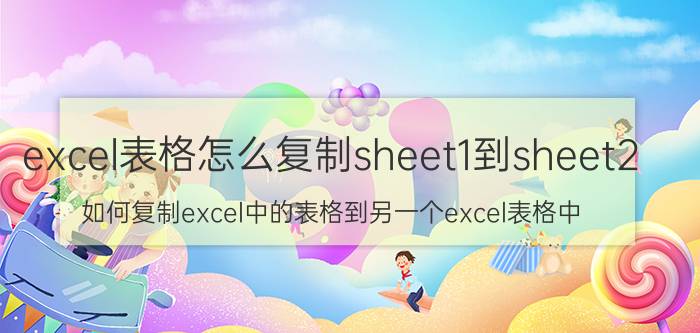 excel表格怎么复制sheet1到sheet2 如何复制excel中的表格到另一个excel表格中？